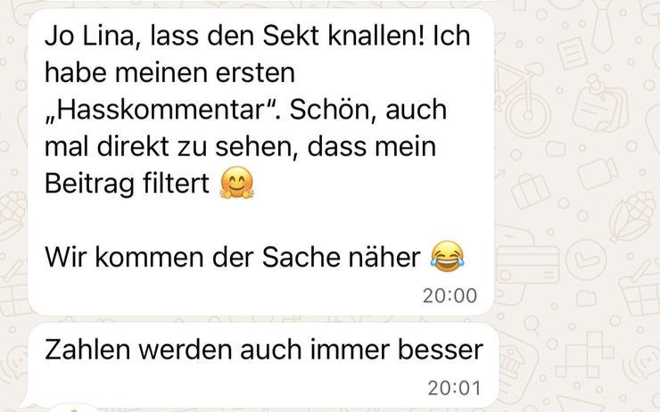 WhatsApp-Nachricht einer Kundin: „Ich habe meinen ersten Hasskommentar. Schön, auch mal direkt zu sehen, dass mein Beitrag filtert. Zahlen werden auch immer besser.“